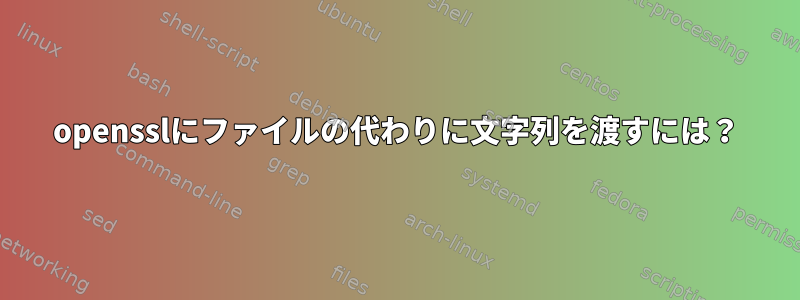 opensslにファイルの代わりに文字列を渡すには？