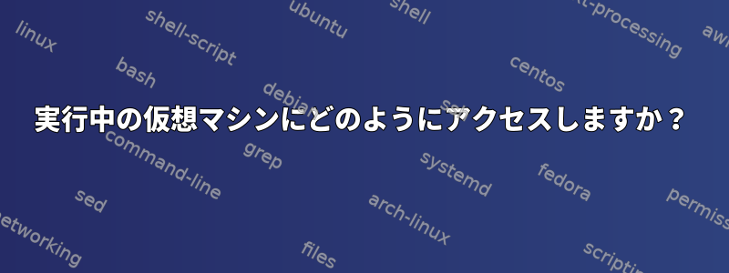 実行中の仮想マシンにどのようにアクセスしますか？