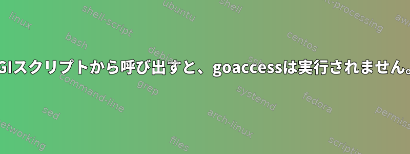 CGIスクリプトから呼び出すと、goaccessは実行されません。