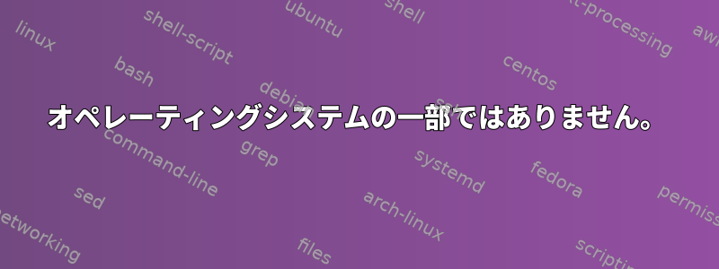 オペレーティングシステムの一部ではありません。