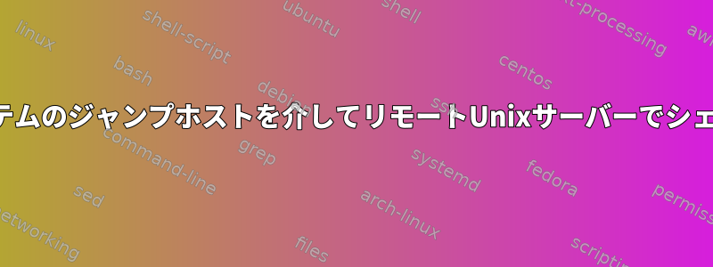 ローカルシステムのジャンプホストを介してリモートUnixサーバーでシェルを実行する