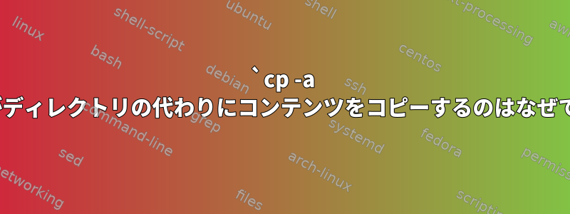 `cp -a ./dir`がディレクトリの代わりにコンテンツをコピーするのはなぜですか？