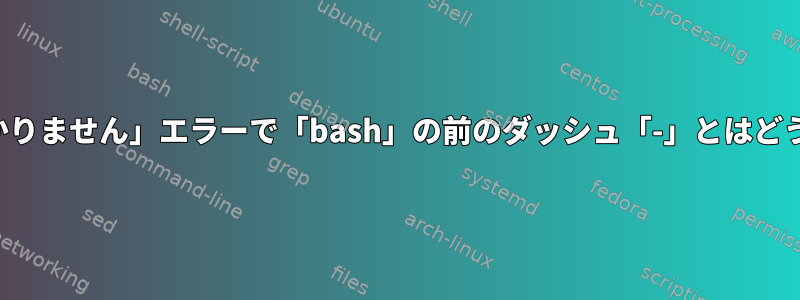 「コマンドが見つかりません」エラーで「bash」の前のダッシュ「-」とはどういう意味ですか？