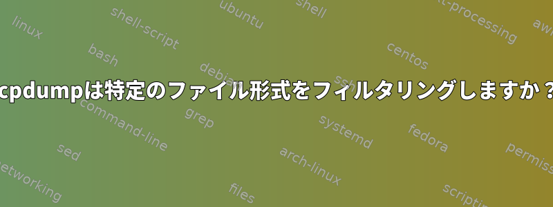 tcpdumpは特定のファイル形式をフィルタリングしますか？