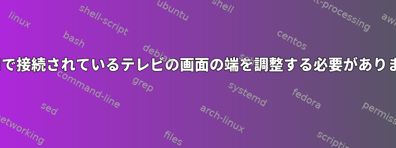 HDMIで接続されているテレビの画面の端を調整する必要があります。