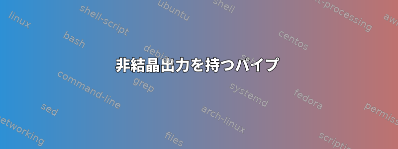 非結晶出力を持つパイプ