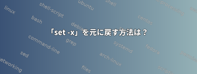 「set -x」を元に戻す方法は？