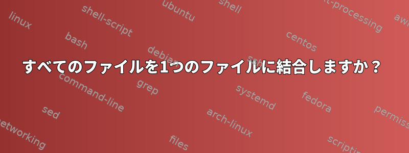 すべてのファイルを1つのファイルに結合しますか？