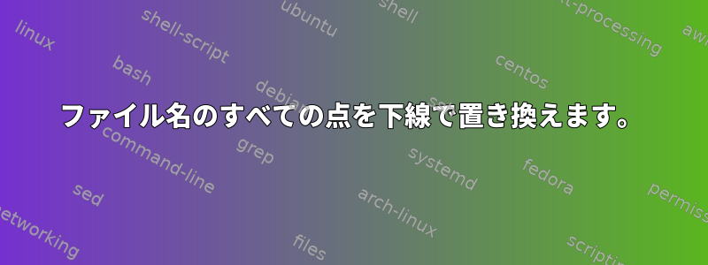 ファイル名のすべての点を下線で置き換えます。