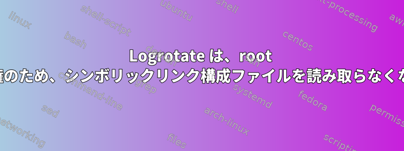 Logrotate は、root 以外の所有権のため、シンボリックリンク構成ファイルを読み取らなくなりました。