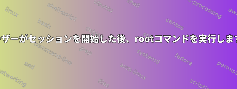 ユーザーがセッションを開始した後、rootコマンドを実行します。