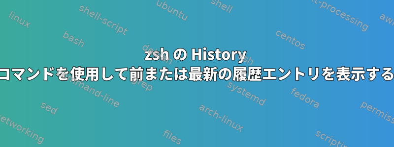 zsh の History コマンドを使用して前または最新の履歴エントリを表示する