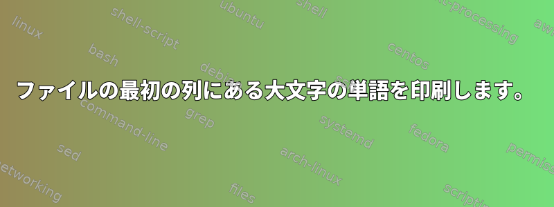 ファイルの最初の列にある大文字の単語を印刷します。