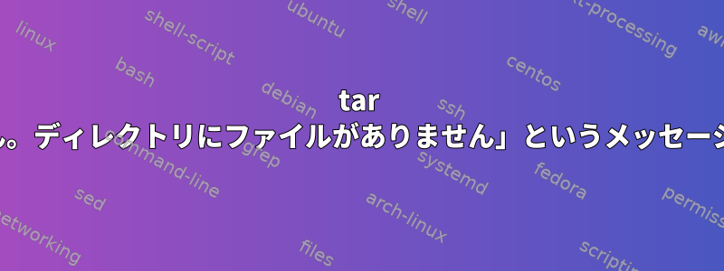 tar が終了すると、「計算できません。ディレクトリにファイルがありません」というメッセージが表示されます。なぜですか？