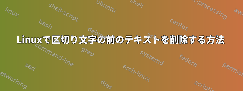 Linuxで区切り文字の前のテキストを削除する方法