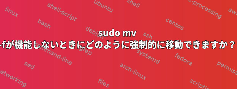 sudo mv -fが機能しないときにどのように強制的に移動できますか？