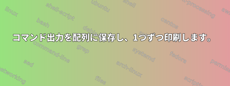 コマンド出力を配列に保存し、1つずつ印刷します。