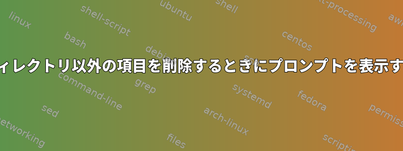 ディレクトリ以外の項目を削除するときにプロンプ​​トを表示する