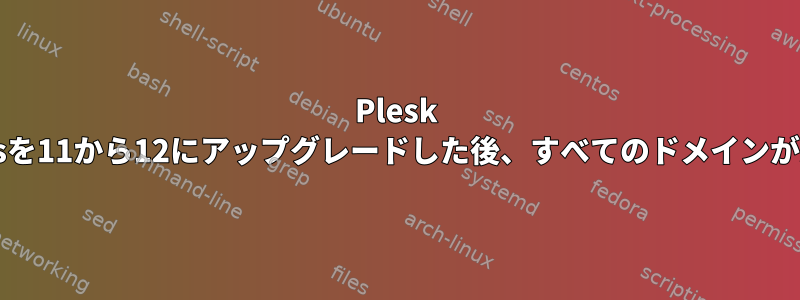 Plesk Parallelsを11から12にアップグレードした後、すべてのドメインが失われる