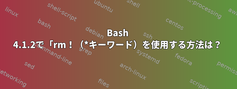 Bash 4.1.2で「rm！（*キーワード）を使用する方法は？