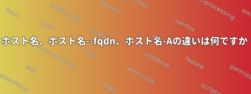 ホスト名、ホスト名--fqdn、ホスト名-Aの違いは何ですか