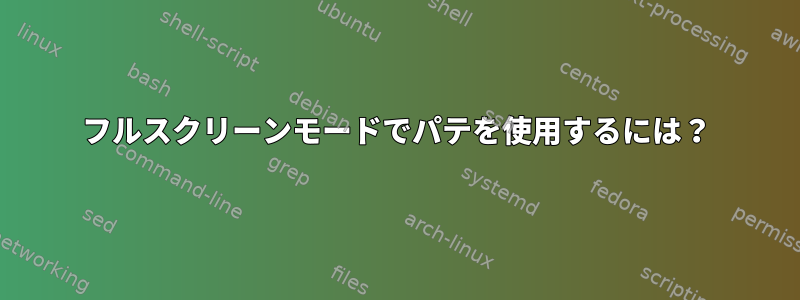 フルスクリーンモードでパテを使用するには？