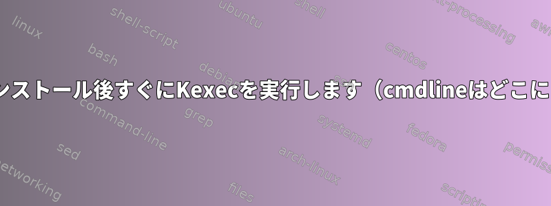 Kickstartはインストール後すぐにKexecを実行します（cmdlineはどこにありますか？）