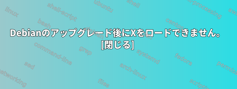 Debianのアップグレード後にXをロードできません。 [閉じる]