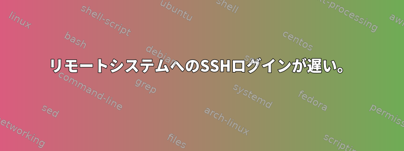 リモートシステムへのSSHログインが遅い。