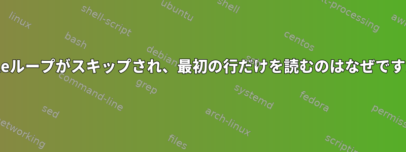 whileループがスキップされ、最初の行だけを読むのはなぜですか？