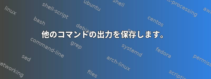 他のコマンドの出力を保存します。