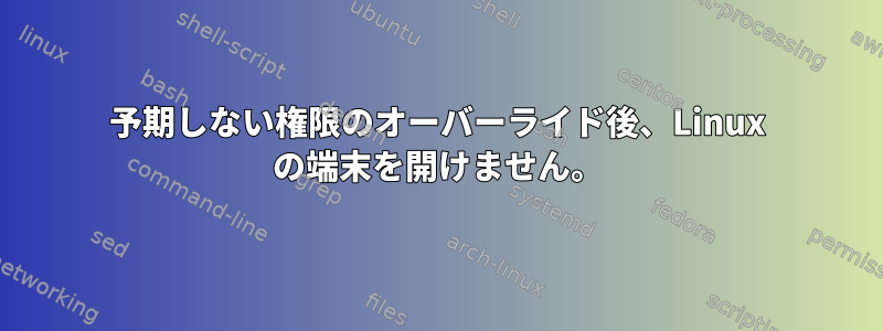 予期しない権限のオーバーライド後、Linux の端末を開けません。