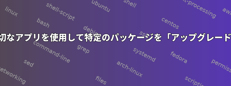 適切なアプリを使用して特定のパッケージを「アップグレード」