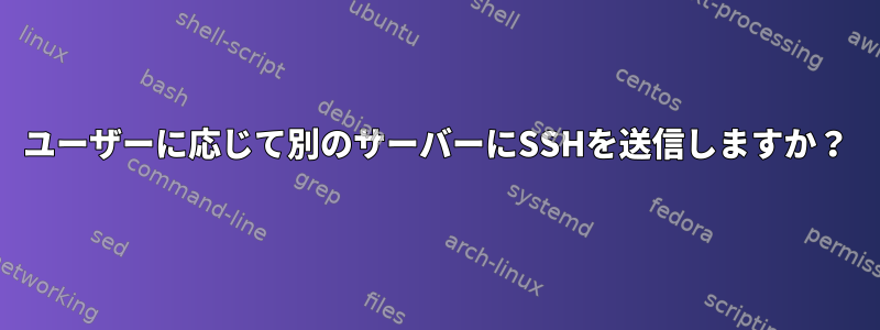 ユーザーに応じて別のサーバーにSSHを送信しますか？