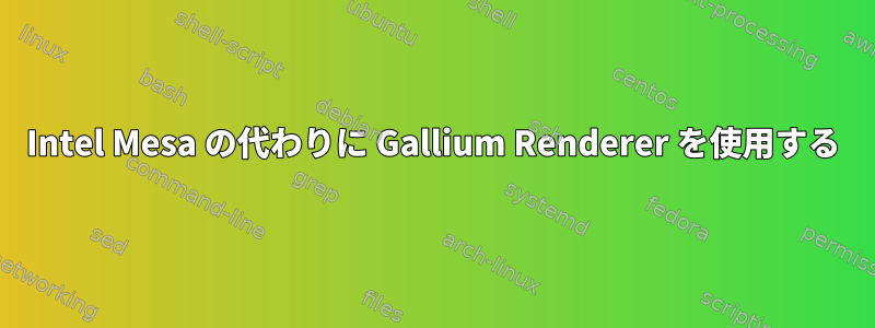 Intel Mesa の代わりに Gallium Renderer を使用する