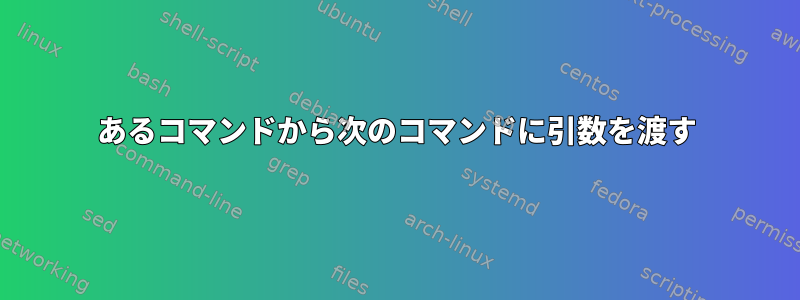 あるコマンドから次のコマンドに引数を渡す