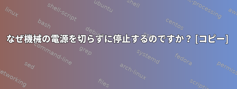 なぜ機械の電源を切らずに停止するのですか？ [コピー]