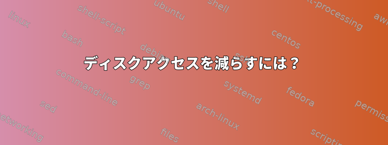 ディスクアクセスを減らすには？