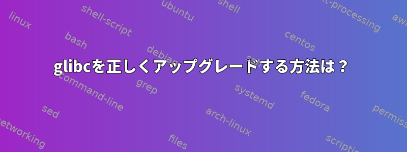 glibcを正しくアップグレードする方法は？