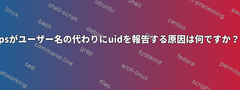 psがユーザー名の代わりにuidを報告する原因は何ですか？