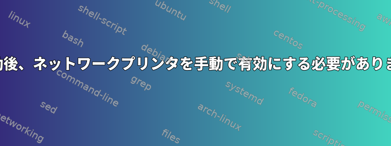 再起動後、ネットワークプリンタを手動で有効にする必要があります。