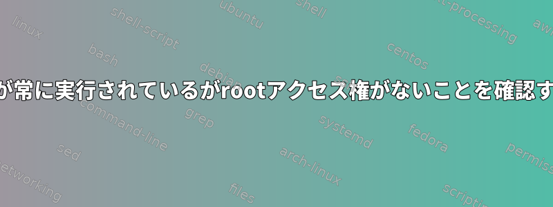 プログラムが常に実行されているがrootアクセス権がないことを確認する方法は？