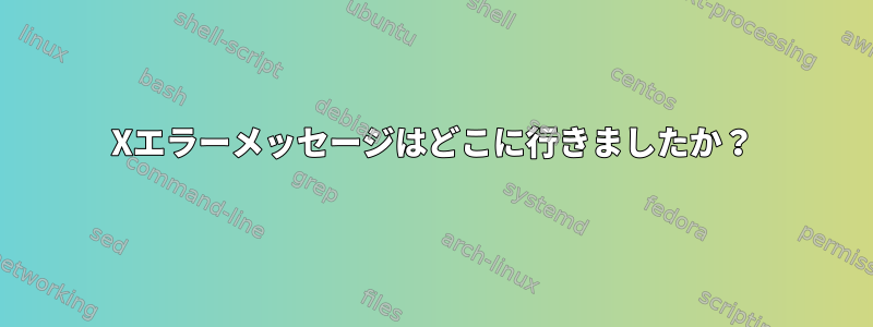 Xエラーメッセージはどこに行きましたか？