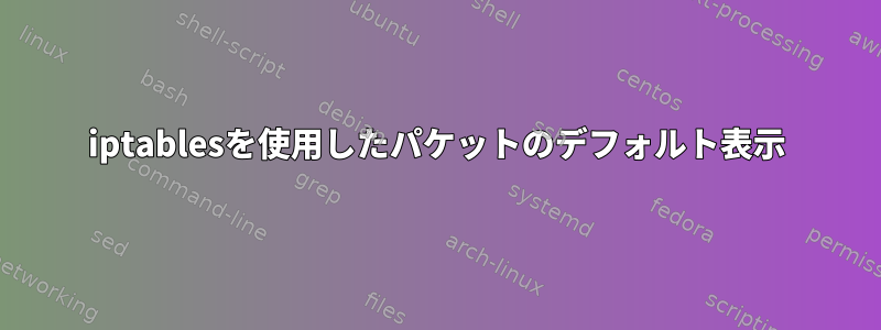 iptablesを使用したパケットのデフォルト表示