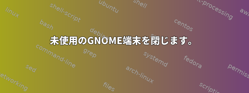 未使用のGNOME端末を閉じます。