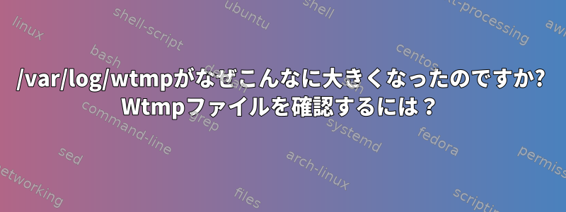 /var/log/wtmpがなぜこんなに大きくなったのですか? Wtmpファイルを確認するには？