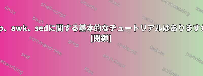 grep、awk、sedに関する基本的なチュートリアルはありますか？ [閉鎖]