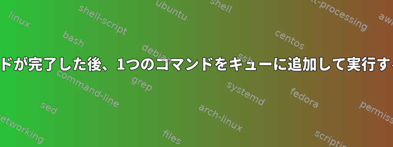 別のコマンドが完了した後、1つのコマンドをキューに追加して実行する方法は？