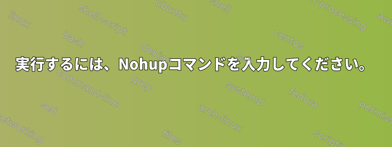 実行するには、Nohupコマンドを入力してください。