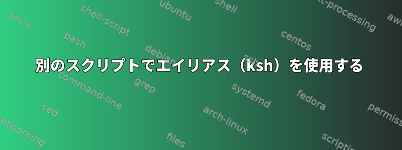 別のスクリプトでエイリアス（ksh）を使用する